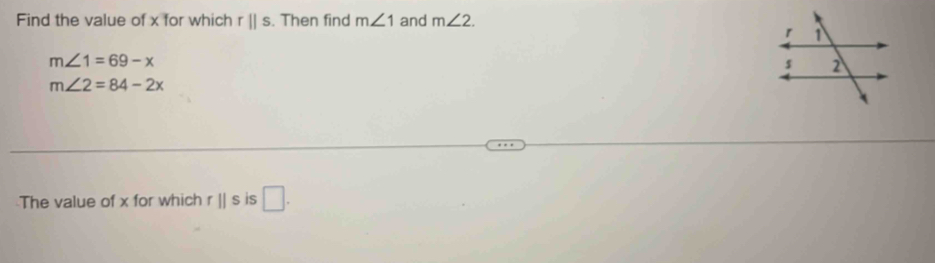 Find the value of x for which r||s. Then find m∠ 1 and m∠ 2.
m∠ 1=69-x
m∠ 2=84-2x
The value of x for which rparallel s is □.