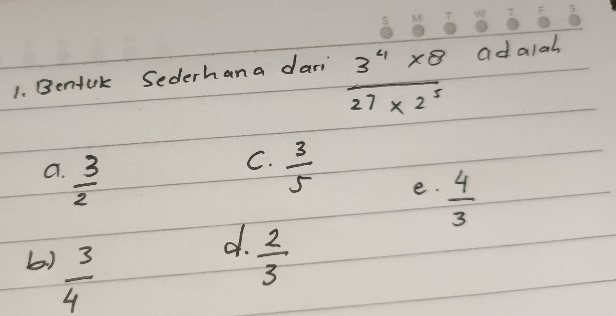  (3^4* 8)/27* 2^5 
1. Bentuk Sederhana dari ad alal
a.  3/2 
C.  3/5 
e.  4/3 
b)  3/4 
d.  2/3 