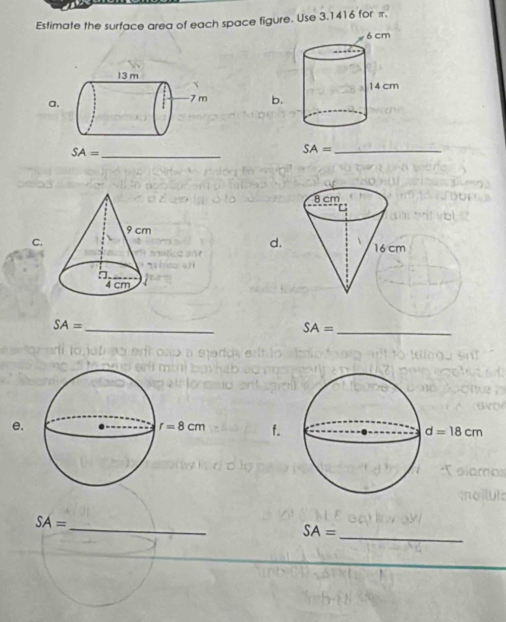 Estimate the surface area of each space figure. Use 3.1416 for π.
a.
b.
SA= _
SA= _
C.
d.
_ SA=
SA= _
e.
f.
_
SA=
_
SA=