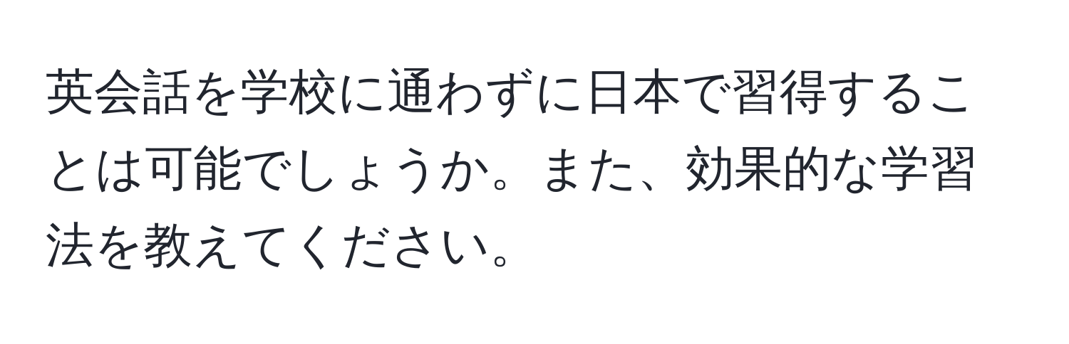 英会話を学校に通わずに日本で習得することは可能でしょうか。また、効果的な学習法を教えてください。