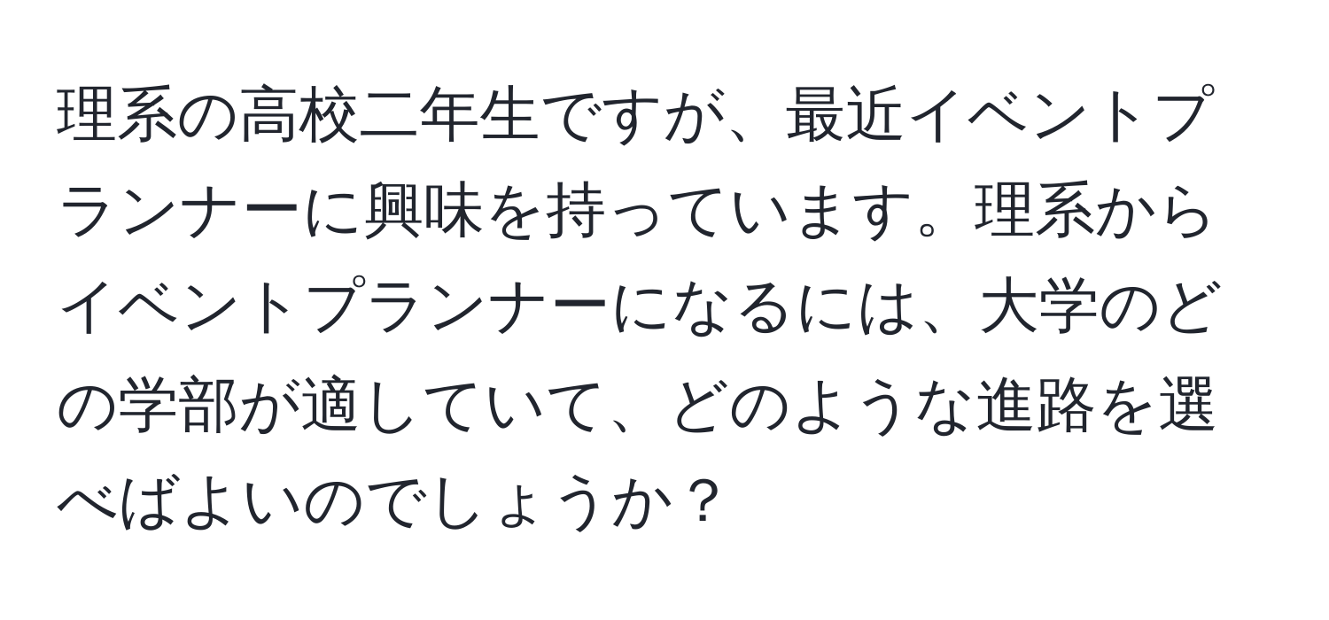 理系の高校二年生ですが、最近イベントプランナーに興味を持っています。理系からイベントプランナーになるには、大学のどの学部が適していて、どのような進路を選べばよいのでしょうか？