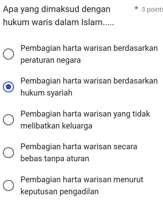 Apa yang dimaksud dengan 3 points
hukum waris dalam Islam.....
Pembagian harta warisan berdasarkan
peraturan negara
Pembagian harta warisan berdasarkan
hukum syariah
Pembagian harta warisan yang tidak
melibatkan keluarga
Pembagian harta warisan secara
bebas tanpa aturan
Pembagian harta warisan menurut
keputusan pengadilan