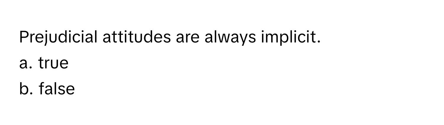 Prejudicial attitudes are always implicit. 
a. true
b. false