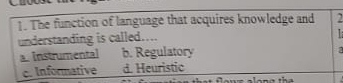 The function of language that acquires knowledge and 2
understanding is called....

a. Instrumental b. Regulatory
a
c. Informative d. Heuristic