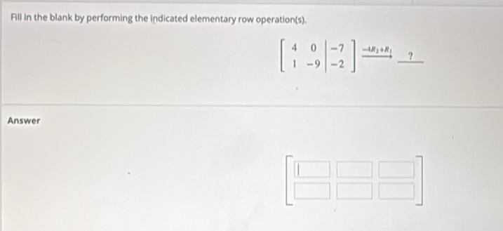 Fill in the blank by performing the indicated elementary row operation(s).
beginbmatrix 4&0&|-7 1&-9|&-2endbmatrix xrightarrow -4R_2+R_1_ ?
Answer
beginbmatrix □ &□ &□  □ &□ &□ endbmatrix