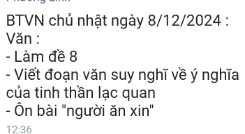 BTVN chủ nhật ngày 8/12/2024 : 
Văn : 
- Làm đề 8
- Viết đoạn văn suy nghĩ về ý nghĩa 
của tinh thần lạc quan 
- Ôn bài "người ăn xin"
12:36