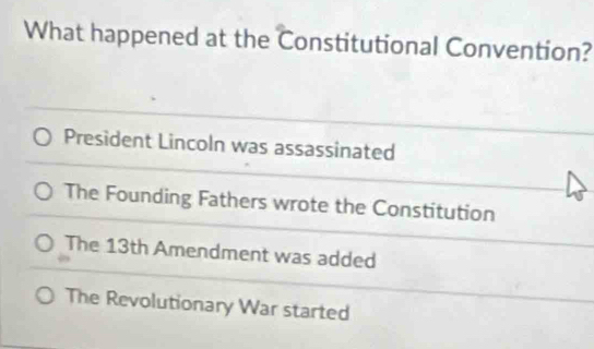 What happened at the Constitutional Convention?
President Lincoln was assassinated
The Founding Fathers wrote the Constitution
The 13th Amendment was added
The Revolutionary War started