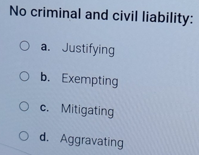 No criminal and civil liability:
a. Justifying
b. Exempting
c. Mitigating
d. Aggravating