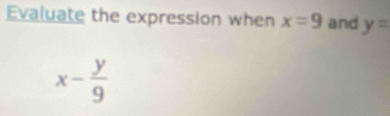 Evaluate the expression when x=9 and y=
x- y/9 