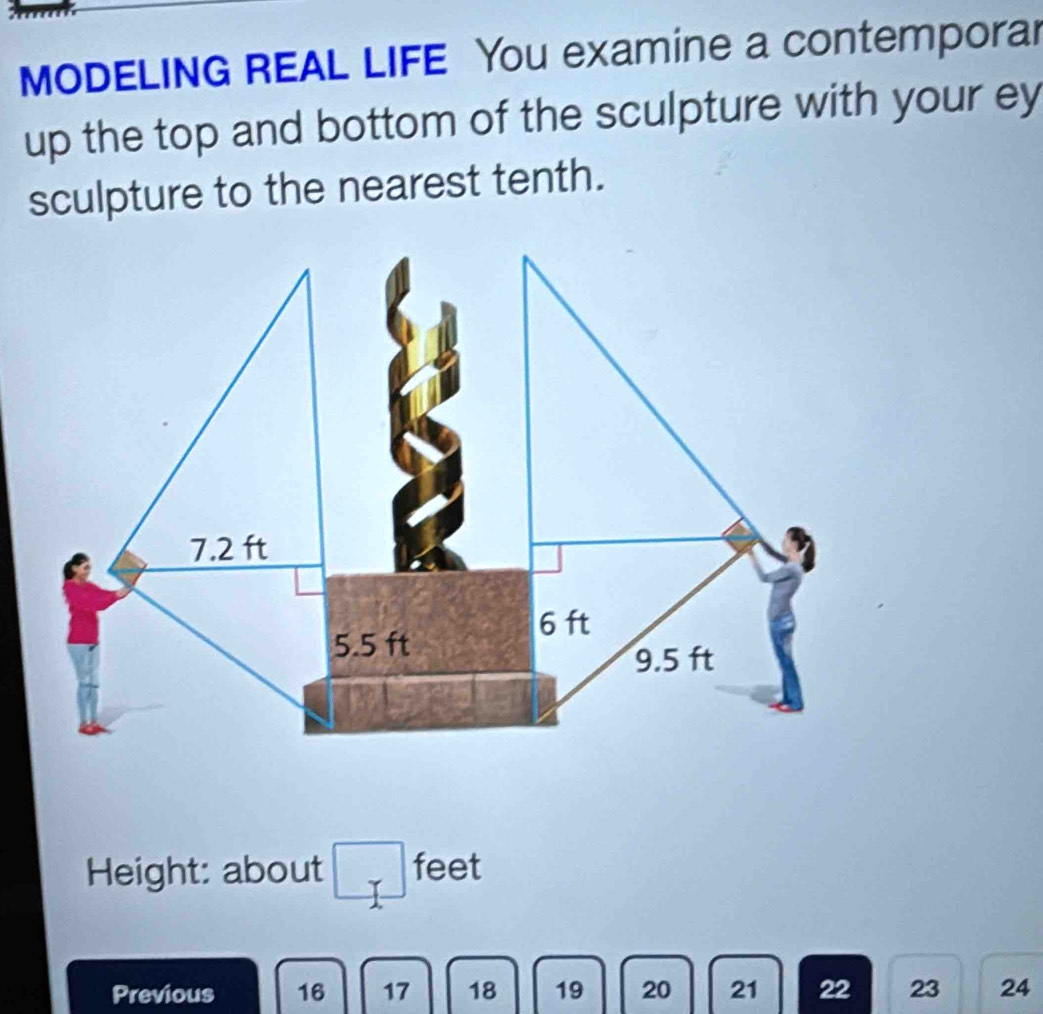 MODELING REAL LIFE You examine a contemporar 
up the top and bottom of the sculpture with your ey 
sculpture to the nearest tenth. 
Height: about □ feet
Previous 16 17 18 19 20 21 22 23 24