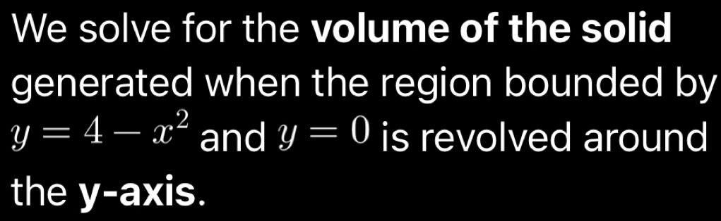 We solve for the volume of the solid 
generated when the region bounded by
y=4-x^2 and y=0 is revolved around 
the y-axis.