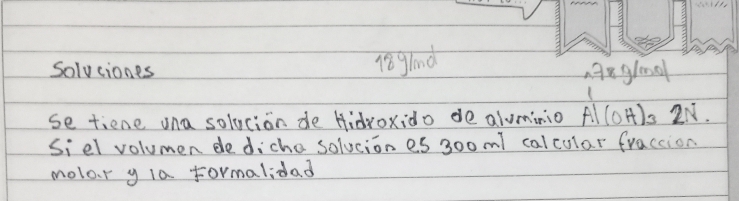 gland 
Solvciones anglool 
se tiene ona solucion de Hidroxido de aluminio Al(OH)_32N. 
Siel volumen dediche solvcion es 30oml calcular fraccion 
molor y la formalidad