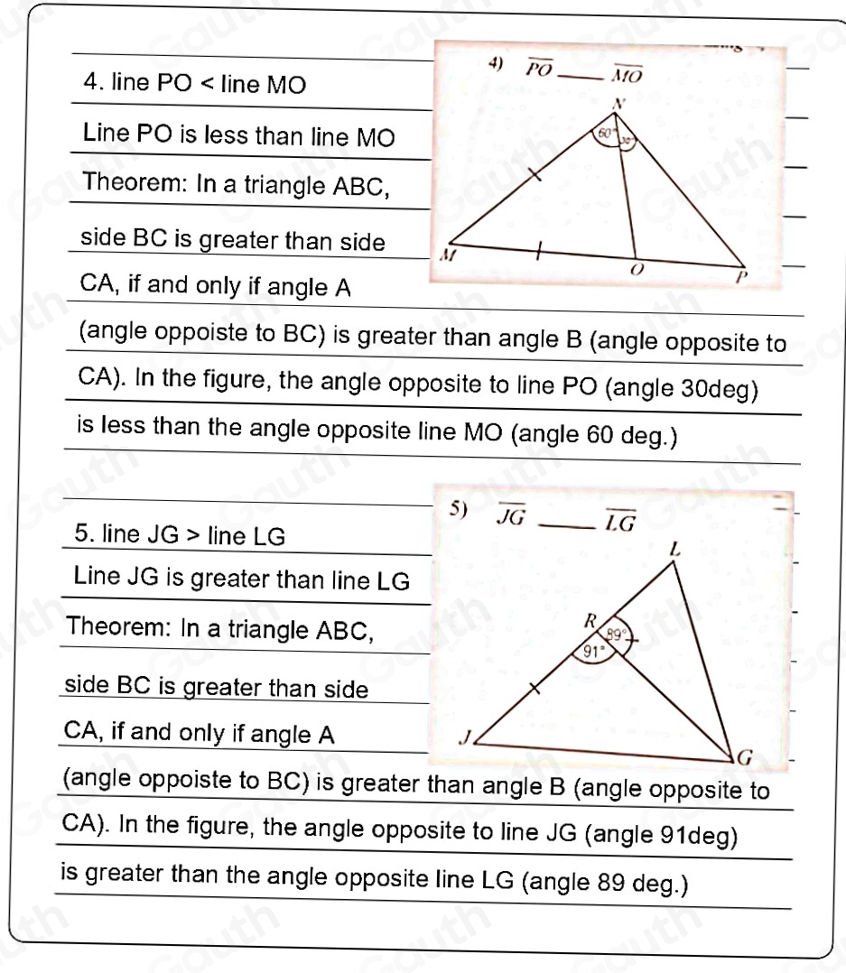 4) overline PO
4. line PO < line MO
Line PO is less than line MO
Theorem: In a triangle ABC, 
side BC is greater than side
CA, if and only if angle A
(angle oppoiste to BC) is greater than angle B (angle opposite to
CA). In the figure, the angle opposite to line PO (angle 30deg) 
is less than the angle opposite line MO (angle 60 deg.) 
5) overline JG
5. line JG > line LG
Line JG is greater than line LG
Theorem: In a triangle ABC, 
side BC is greater than side
CA, if and only if angle A
(angle oppoiste to BC) is greater than angle B (angle opposite to
CA). In the figure, the angle opposite to line JG (angle 91deg) 
is greater than the angle opposite line LG (angle 89 deg.)