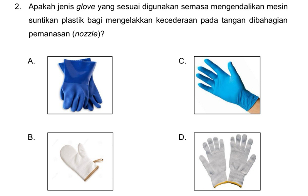 Apakah jenis glove yang sesuai digunakan semasa mengendalikan mesin
suntikan plastik bagi mengelakkan kecederaan pada tangan dibahagian
pemanasan (nozzle)?
A.
C.
B.
D.