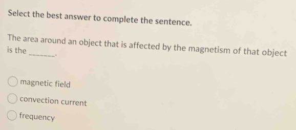 Select the best answer to complete the sentence.
The area around an object that is affected by the magnetism of that object
is the
magnetic field
convection current
frequency