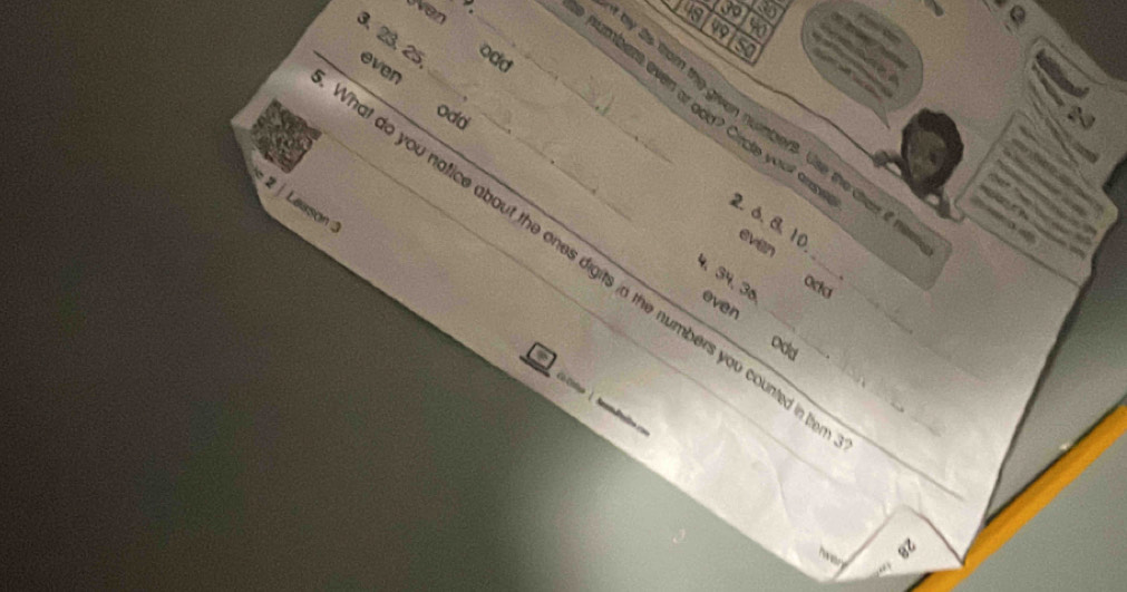 us a k5 
99 90
ven od 
3. 23. 25 _ 
_even_ 
numbers even ar add? Circle your ars 
odd 
y 2ts trom the given numters. Use the chen if n 
2 | Lesson 
2. 6. 8. 10 even 

at do you notice about the ones digits in the numbers you counted in _____ 
. 
Oda 
4、 34 、 36 even 
odd 
_ 
Twar