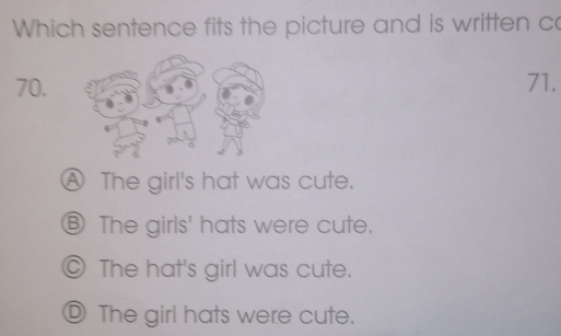 Which sentence fits the picture and is written c
70. 71.
A The girl's hat was cute.
⑧ The girls' hats were cute.
© The hat's girl was cute.
◎ The girl hats were cute.