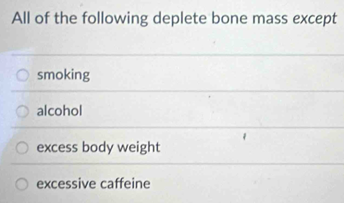 All of the following deplete bone mass except
smoking
alcohol
excess body weight
excessive caffeine