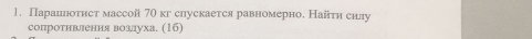 Парашноτнст массой 70кг спускается равномерно. Найтη снлу 
сопротнвлення воздуха. (16)