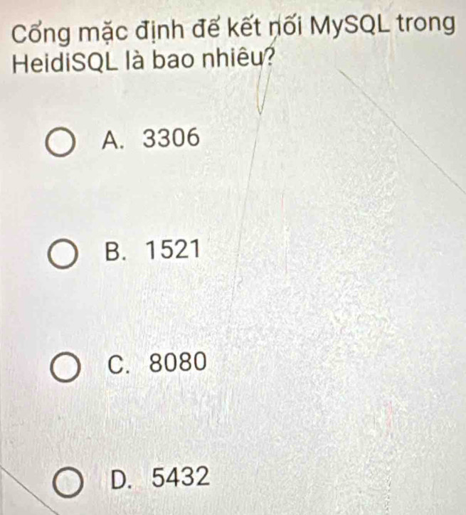 Cổng mặc định đế kết nối MySQL trong
HeidiSQL là bao nhiêu?
A. 3306
B. 1521
C. 8080
D. 5432