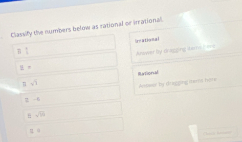 Classify the numbers below as rational or irrational. 
11  4/5  Irrational 
Answer by dragging items here
E=
45° sqrt(1) Rational 
Answer by dragging items here
-6
sqrt(10)
Chcis Anmo