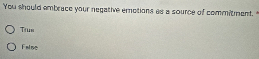 You should embrace your negative emotions as a source of commitment. *
True
False