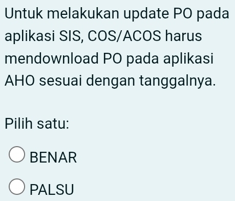 Untuk melakukan update PO pada
aplikasi SIS, COS/ACOS harus
mendownload PO pada aplikasi
AHO sesuai dengan tanggalnya.
Pilih satu:
BENAR
PALSU