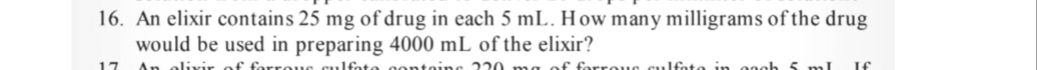 An elixir contains 25 mg of drug in each 5 mL. How many milligrams of the drug 
would be used in preparing 4000 mL of the elixir?