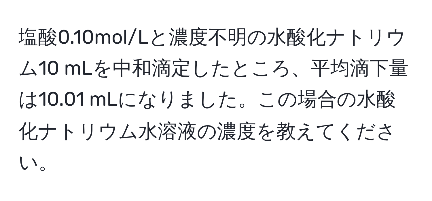 塩酸0.10mol/Lと濃度不明の水酸化ナトリウム10 mLを中和滴定したところ、平均滴下量は10.01 mLになりました。この場合の水酸化ナトリウム水溶液の濃度を教えてください。