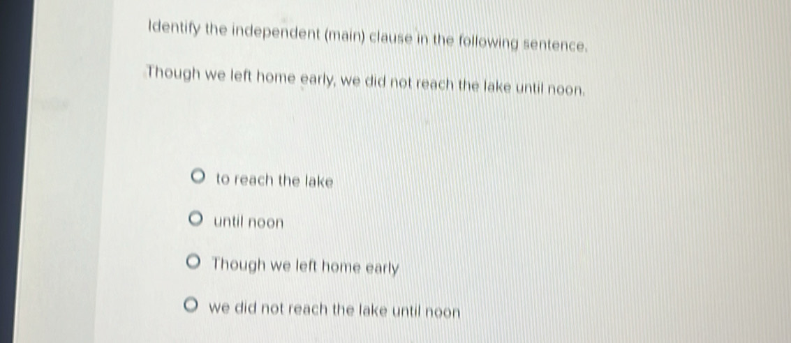 ldentify the independent (main) clause in the following sentence.
Though we left home early, we did not reach the lake until noon.
to reach the lake
until noon
Though we left home early
we did not reach the lake until noon