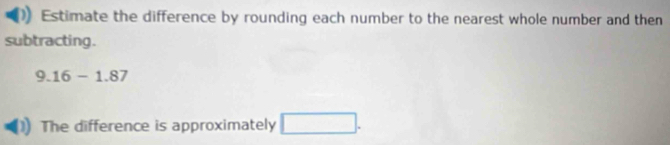 Estimate the difference by rounding each number to the nearest whole number and then 
subtracting.
9.16-1.87
The difference is approximately □.