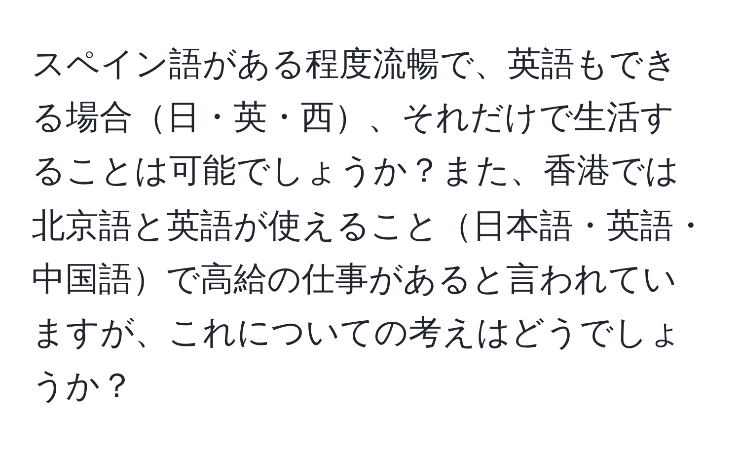 スペイン語がある程度流暢で、英語もできる場合日・英・西、それだけで生活することは可能でしょうか？また、香港では北京語と英語が使えること日本語・英語・中国語で高給の仕事があると言われていますが、これについての考えはどうでしょうか？