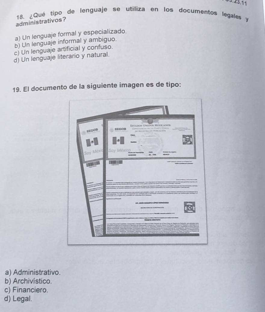 ¿Qué tipo de lenguaje se utiliza en los documentos legales y
administrativos?
a) Un lenguaje formal y especializado.
b) Un lenguaje informal y ambiguo.
c) Un lenguaje artificial y confuso.
d) Un lenguaje literario y natural.
19. El documento de la siguiente imagen es de tipo:
a) Administrativo.
b) Archivístico.
c) Financiero.
d) Legal.