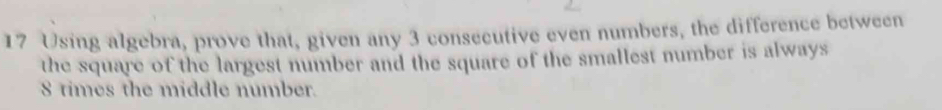 Using algebra, prove that, given any 3 consecutive even numbers, the difference between 
the square of the largest number and the square of the smallest number is always
8 times the middle number.