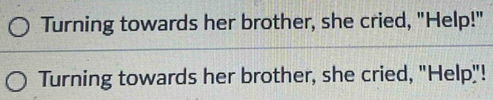 Turning towards her brother, she cried, "Help!" 
Turning towards her brother, she cried, "Help"!