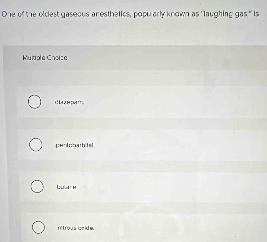 One of the oldest gaseous anesthetics, popularly known as "laughing gas," is
Multiple Choice
diazepam.
pentobarbital.
butane.
nitrous oxide.