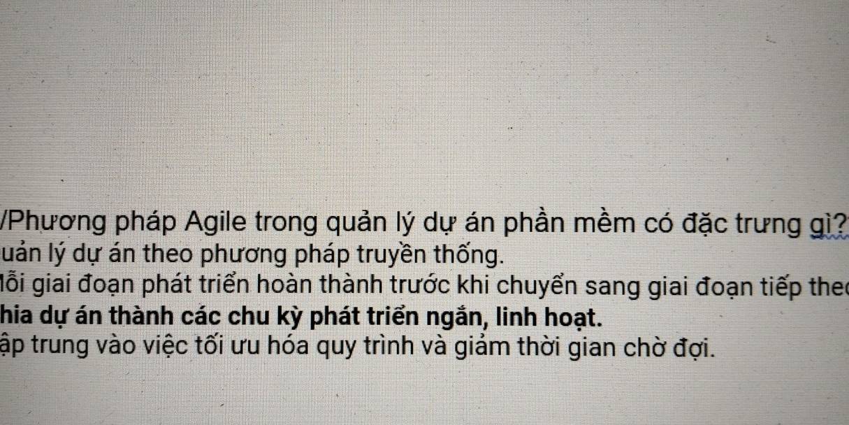 Phương pháp Agile trong quản lý dự án phần mềm có đặc trưng gì? 
luán lý dự án theo phương pháp truyền thống. 
Mỗi giai đoạn phát triển hoàn thành trước khi chuyển sang giai đoạn tiếp thei 
hia dự án thành các chu kỳ phát triển ngắn, linh hoạt. 
tập trung vào việc tối ưu hóa quy trình và giảm thời gian chờ đợi.