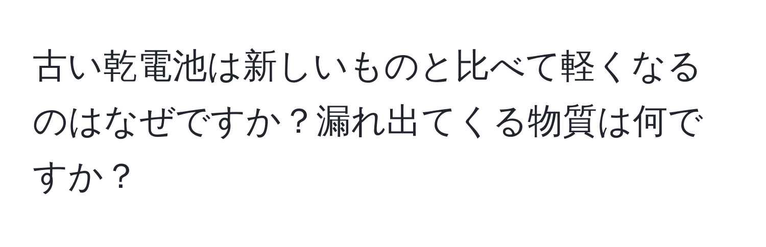 古い乾電池は新しいものと比べて軽くなるのはなぜですか？漏れ出てくる物質は何ですか？