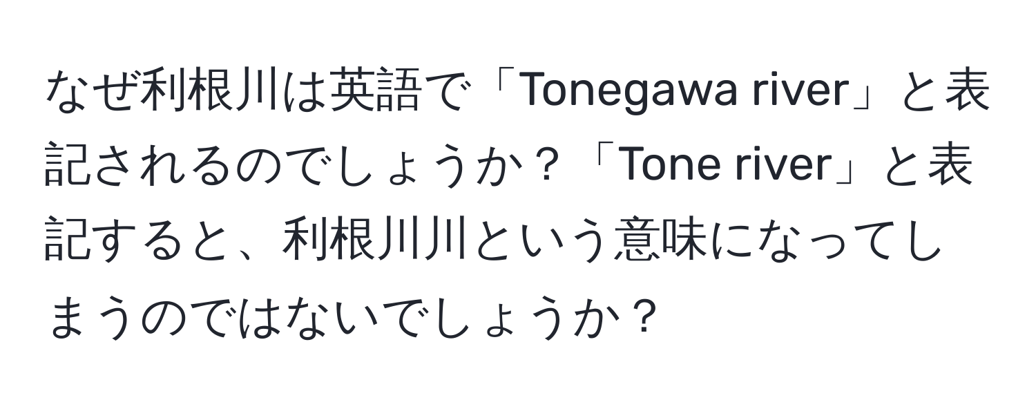 なぜ利根川は英語で「Tonegawa river」と表記されるのでしょうか？「Tone river」と表記すると、利根川川という意味になってしまうのではないでしょうか？