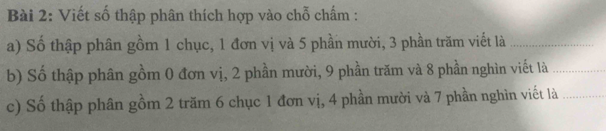 Viết số thập phân thích hợp vào chỗ chấm : 
a) Số thập phân gồm 1 chục, 1 đơn vị và 5 phần mười, 3 phần trăm viết là_ 
b) Số thập phân gồm 0 đơn vị, 2 phần mười, 9 phần trăm và 8 phần nghìn viết là_ 
c) Số thập phân gồm 2 trăm 6 chục 1 đơn vị, 4 phần mười và 7 phần nghìn viết là_