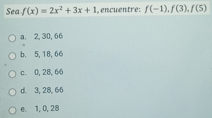 Sea f(x)=2x^2+3x+1 , encuentre: f(-1), f(3), f(5)
a. 2, 30, 66
b. 5, 18, 66
c. 0, 28, 66
d. 3, 28, 66
e. 1, 0, 28