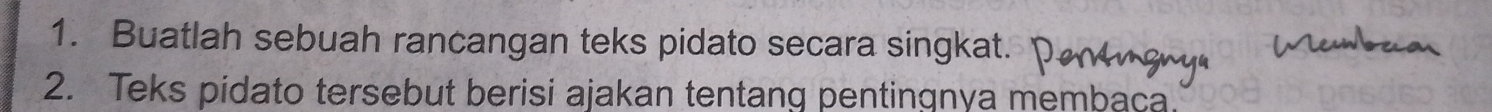 Buatlah sebuah rancangan teks pidato secara singkat. 
2. Teks pidato tersebut berisi ajakan tentang pentingnya membaça.