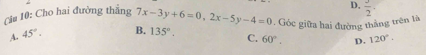 D.  3/2 ·
Câu 10: Cho hai đường thắng 7x-3y+6=0, 2x-5y-4=0. Góc giữa hai đường thắng trên là
A. 45°.
B. 135^o. C. 60°.
D. 120°.