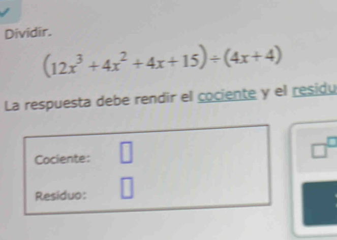 Dividir.
(12x^3+4x^2+4x+15)/ (4x+4)
La respuesta debe rendir el cociente y el residu 
Cociente: □
□^(□)
Residuo: □