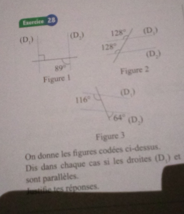 (D_1)
(D_2) 128° (D_1)
128°
(D_2)
89°
Figure l Figure 2
(D_1)
116°
64° (D_2)
Figure 3 
On donne les figures codées ci-dessus. 
Dis dans chaque cas si les droites (D_1) et 
sont parallèles. 
ustifie tes réponses.