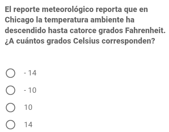 El reporte meteorológico reporta que en
Chicago la temperatura ambiente ha
descendido hasta catorce grados Fahrenheit.
¿A cuántos grados Celsius corresponden?
- 14
- 10
10
14