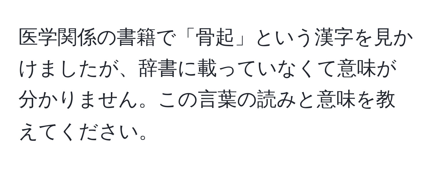 医学関係の書籍で「骨起」という漢字を見かけましたが、辞書に載っていなくて意味が分かりません。この言葉の読みと意味を教えてください。