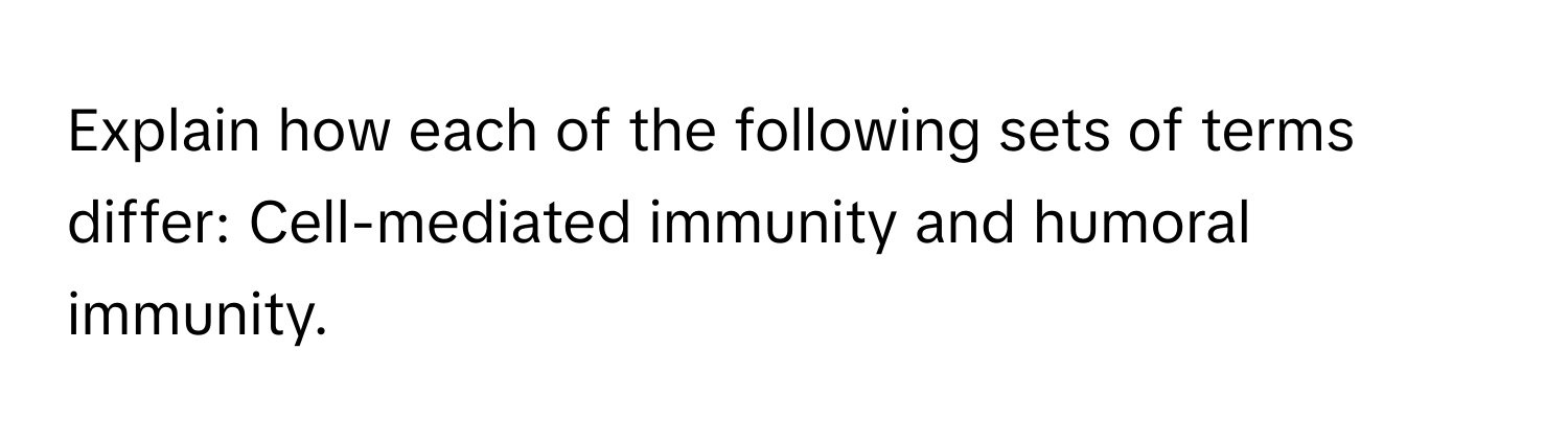 Explain how each of the following sets of terms differ: Cell-mediated immunity and humoral immunity.