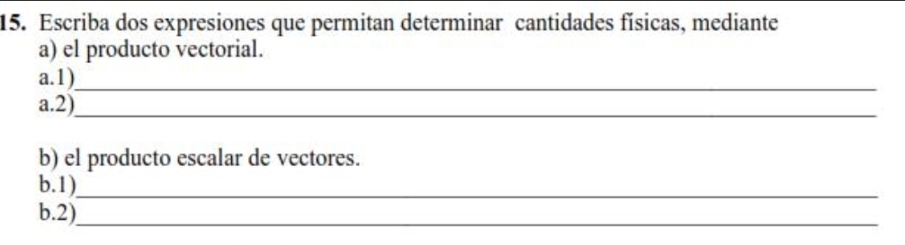 Escriba dos expresiones que permitan determinar cantidades físicas, mediante 
a) el producto vectorial. 
a.1)_ 
a.2)_ 
b) el producto escalar de vectores. 
b.1)_ 
b.2)_