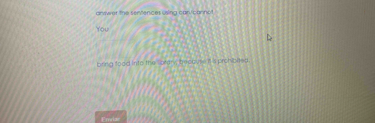 answer the sentences using can/cannot 
You 
bring food into the library, because it is prohibited. 
Enviar